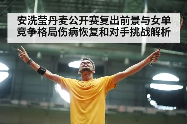 安洗莹丹麦公开赛复出前景与女单竞争格局伤病恢复和对手挑战解析